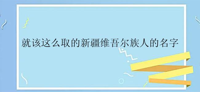 就该这么取的新疆维吾尔族人的名字