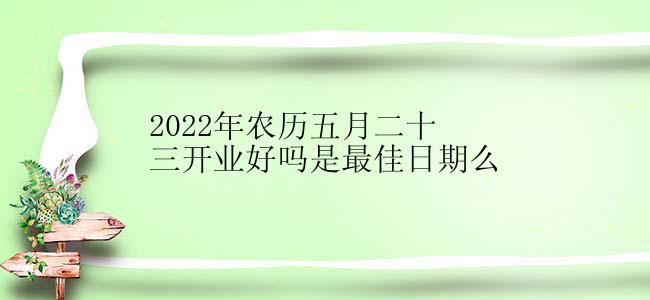 2022年农历五月二十三开业好吗是最佳日期么