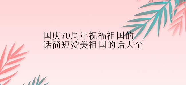 国庆70周年祝福祖国的话简短赞美祖国的话大全