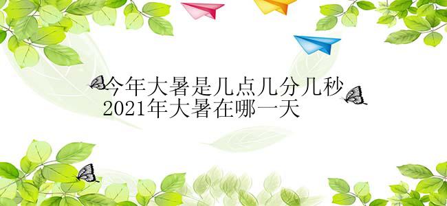 今年大暑是几点几分几秒2021年大暑在哪一天