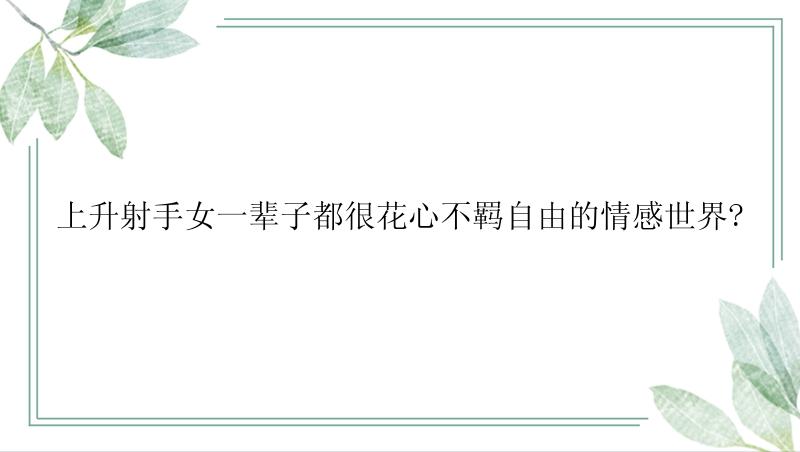 上升射手女一辈子都很花心不羁自由的情感世界?