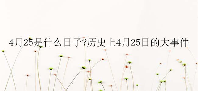 4月25是什么日子?历史上4月25日的大事件