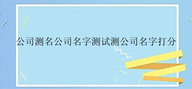 公司测名公司名字测试测公司名字打分