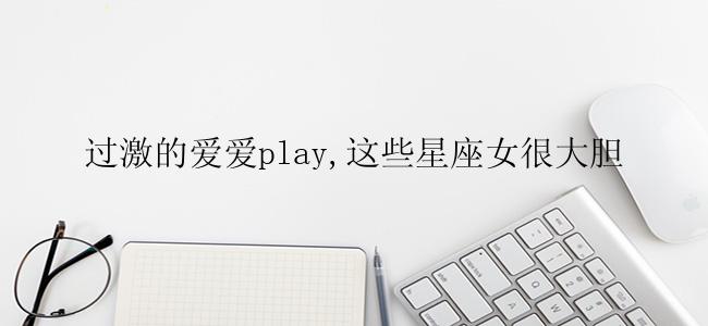 过激的爱爱play,这些星座女很大胆