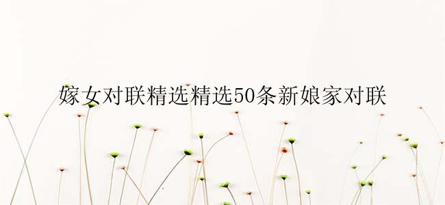 嫁女对联精选精选50条新娘家对联