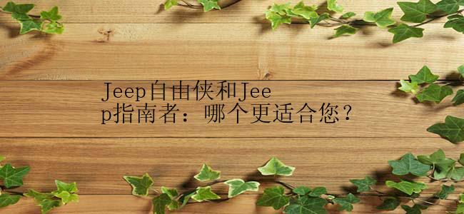 Jeep自由侠和Jeep指南者：哪个更适合您？