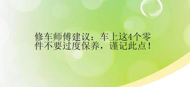 修车师傅建议：车上这4个零件不要过度保养，谨记此点！