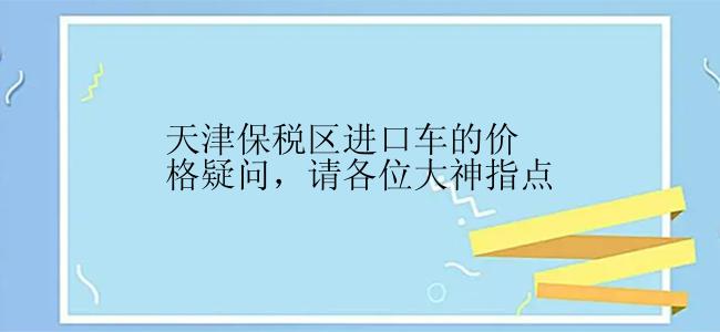 天津保税区进口车的价格疑问，请各位大神指点