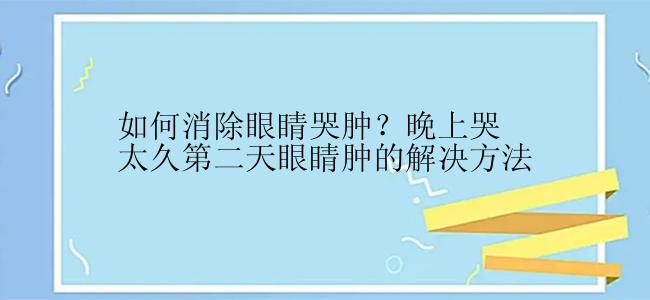 如何消除眼睛哭肿？晚上哭太久第二天眼睛肿的解决方法