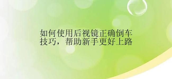 如何使用后视镜正确倒车技巧，帮助新手更好上路