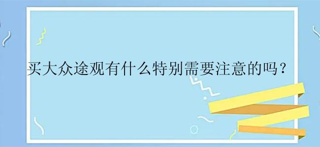 买大众途观有什么特别需要注意的吗？