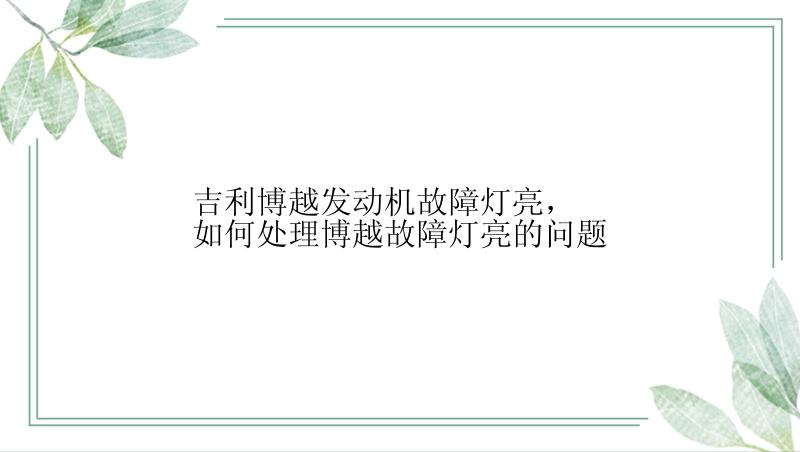 吉利博越发动机故障灯亮，如何处理博越故障灯亮的问题