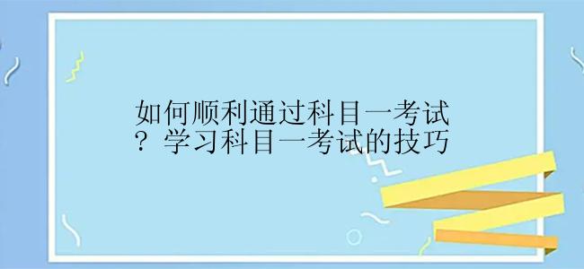 如何顺利通过科目一考试? 学习科目一考试的技巧