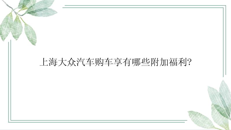 上海大众汽车购车享有哪些附加福利?