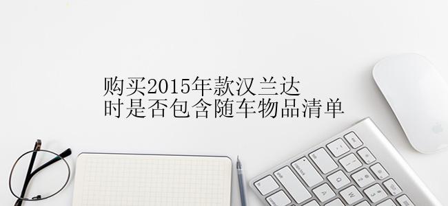 购买2015年款汉兰达时是否包含随车物品清单