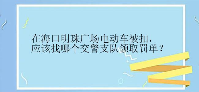 在海口明珠广场电动车被扣，应该找哪个交警支队领取罚单？