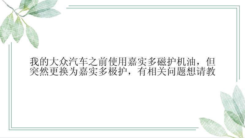 我的大众汽车之前使用嘉实多磁护机油，但突然更换为嘉实多极护，有相关问题想请教