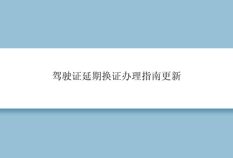 驾驶证延期换证办理指南更新