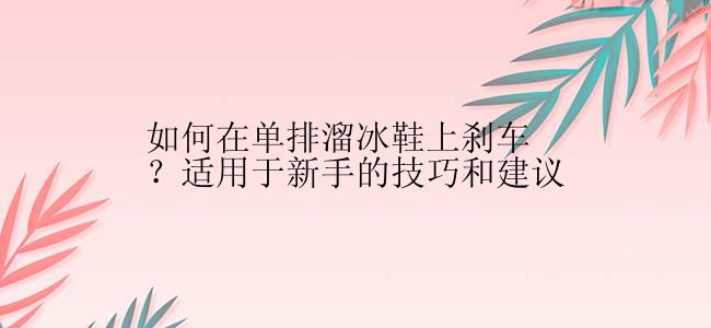 如何在单排溜冰鞋上刹车？适用于新手的技巧和建议