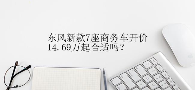 东风新款7座商务车开价14.69万起合适吗？