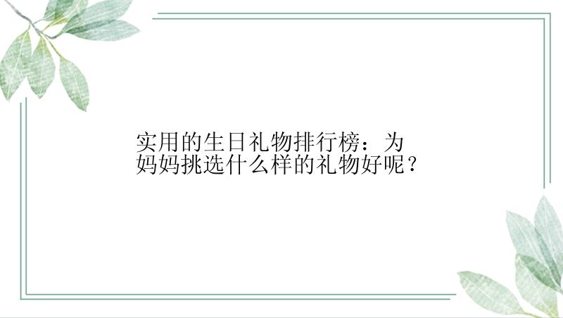 实用的生日礼物排行榜：为妈妈挑选什么样的礼物好呢？