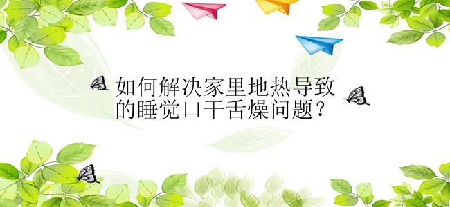 如何解决家里地热导致的睡觉口干舌燥问题？