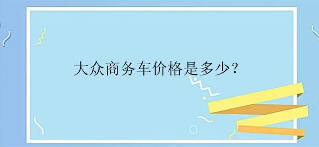 大众商务车价格是多少？