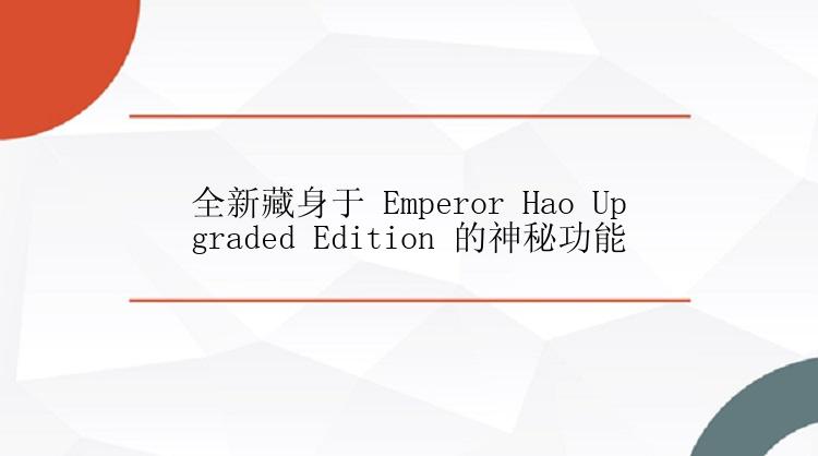 全新藏身于 Emperor Hao Upgraded Edition 的神秘功能