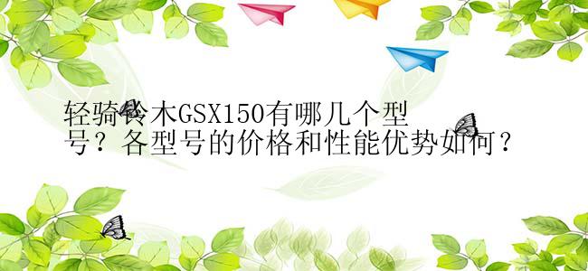 轻骑铃木GSX150有哪几个型号？各型号的价格和性能优势如何？