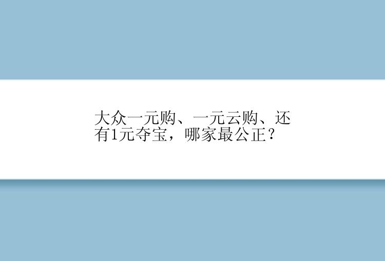 大众一元购、一元云购、还有1元夺宝，哪家最公正？