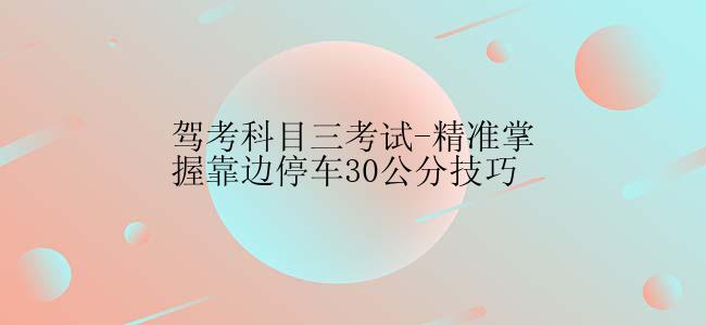 驾考科目三考试-精准掌握靠边停车30公分技巧