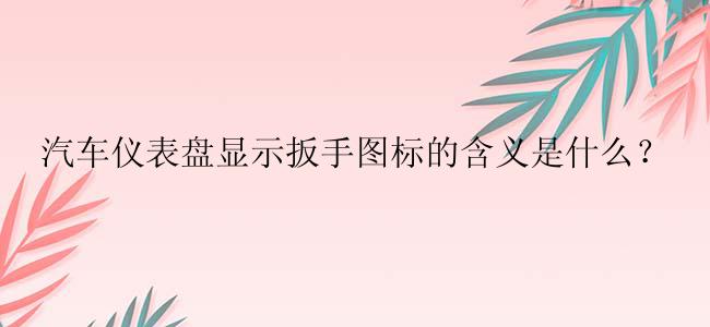 汽车仪表盘显示扳手图标的含义是什么？