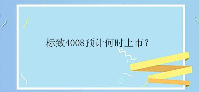 标致4008预计何时上市？