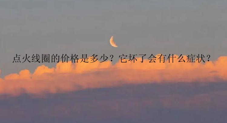 点火线圈的价格是多少？它坏了会有什么症状？