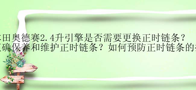 2008本田奥德赛2.4升引擎是否需要更换正时链条？如何正确保养和维护正时链条？如何预防正时链条的损坏？