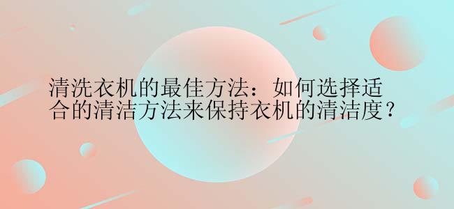 清洗衣机的最佳方法：如何选择适合的清洁方法来保持衣机的清洁度？