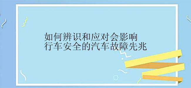 如何辨识和应对会影响行车安全的汽车故障先兆