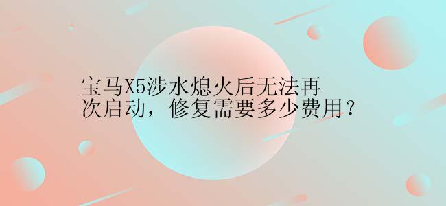 宝马X5涉水熄火后无法再次启动，修复需要多少费用？