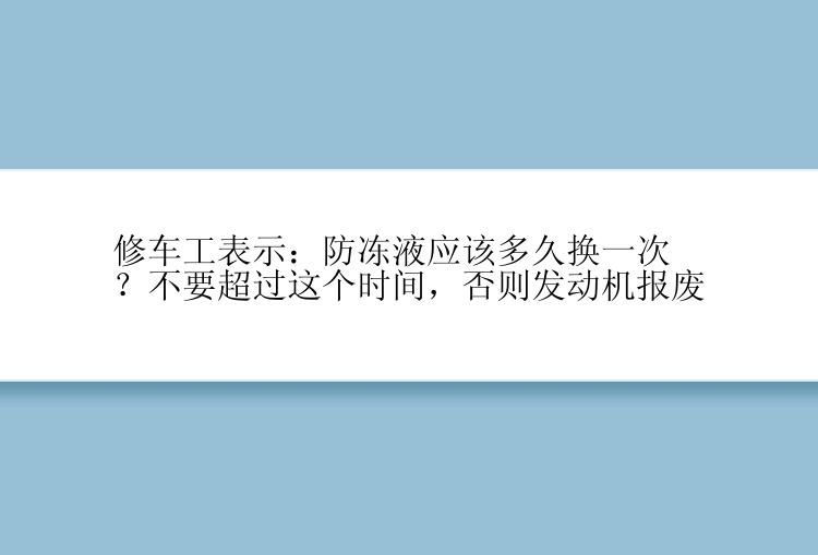 修车工表示：防冻液应该多久换一次？不要超过这个时间，否则发动机报废