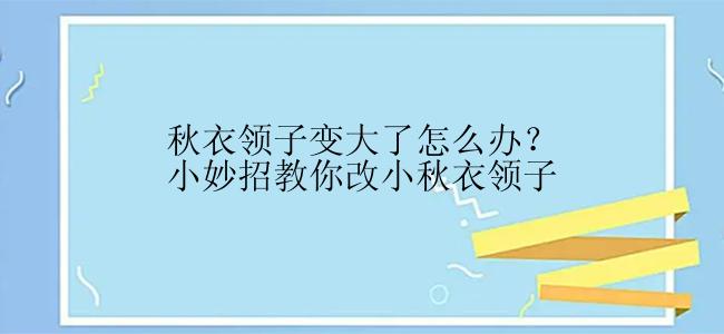 秋衣领子变大了怎么办？小妙招教你改小秋衣领子