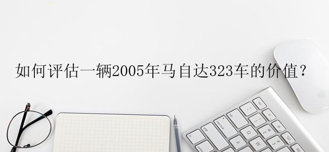 如何评估一辆2005年马自达323车的价值？