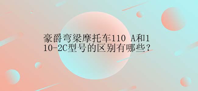 豪爵弯梁摩托车110 A和110-2C型号的区别有哪些？