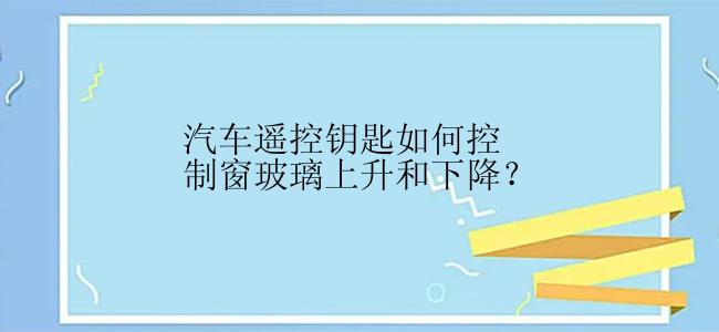 汽车遥控钥匙如何控制窗玻璃上升和下降？