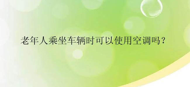 老年人乘坐车辆时可以使用空调吗？