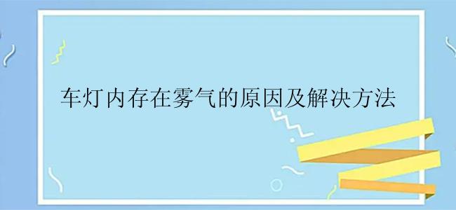 车灯内存在雾气的原因及解决方法