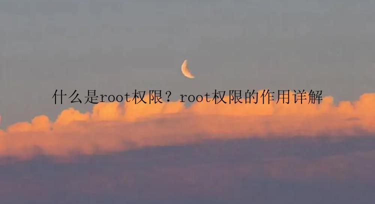 什么是root权限？root权限的作用详解