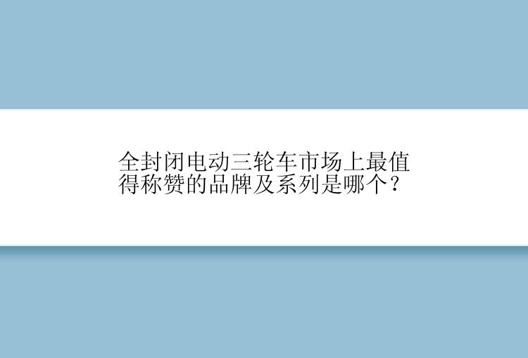 全封闭电动三轮车市场上最值得称赞的品牌及系列是哪个？