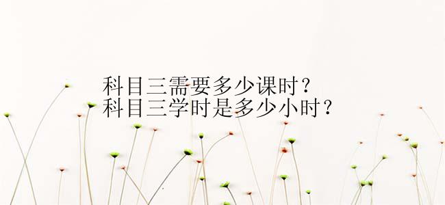 科目三需要多少课时？科目三学时是多少小时？