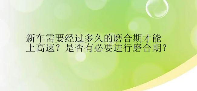 新车需要经过多久的磨合期才能上高速？是否有必要进行磨合期？