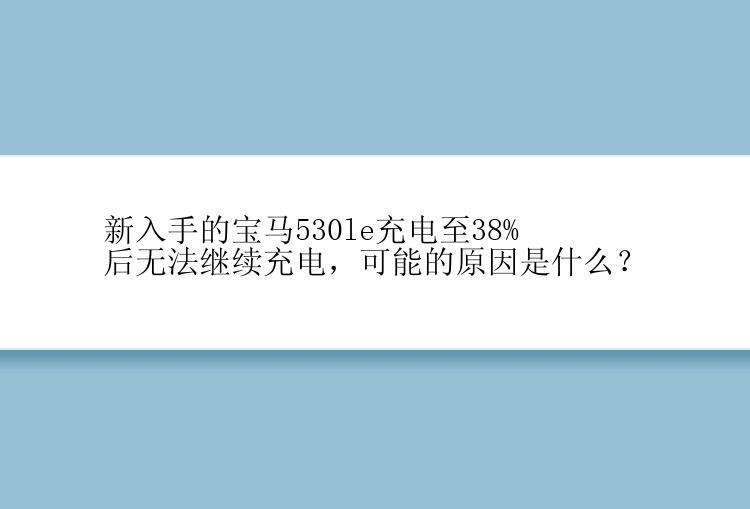 新入手的宝马530le充电至38%后无法继续充电，可能的原因是什么？